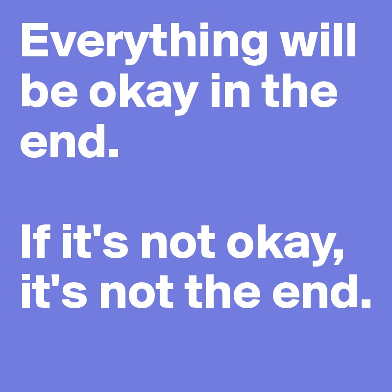 Everything will be okay in the end. 

If it's not okay, it's not the end. 