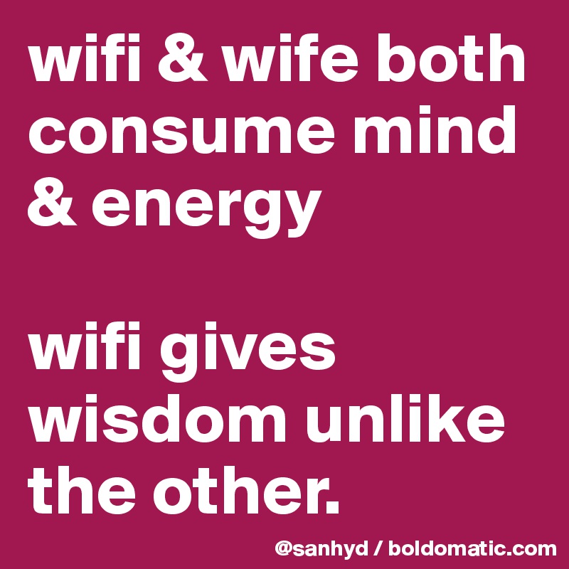 wifi & wife both consume mind & energy

wifi gives wisdom unlike the other.