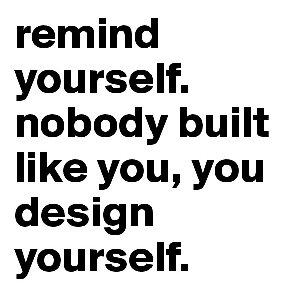 remind yourself. nobody built like you, you design yourself.