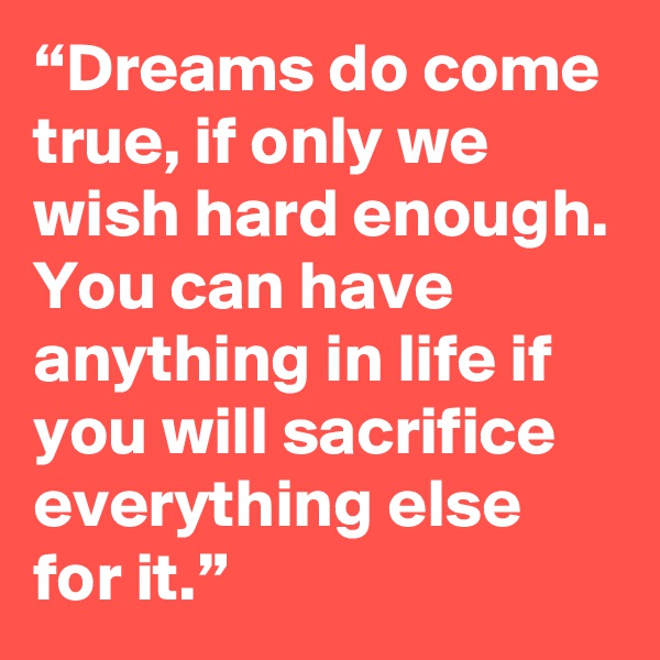 “Dreams do come true, if only we wish hard enough. You can have anything in life if you will sacrifice everything else for it.” 