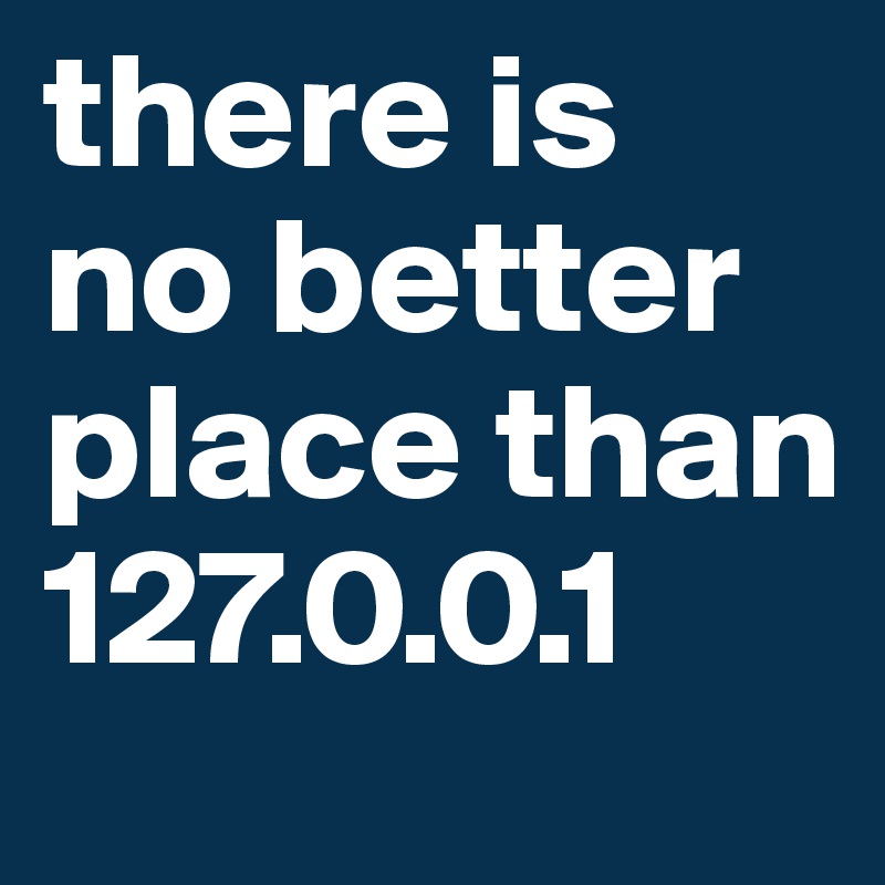there is no better place than 127.0.0.1