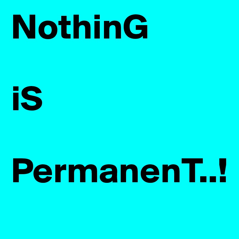 NothinG

iS

PermanenT..!