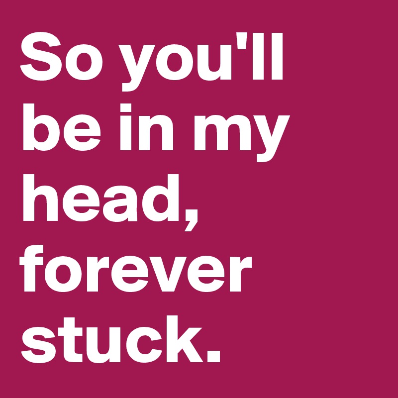 So you'll be in my head, forever stuck. 