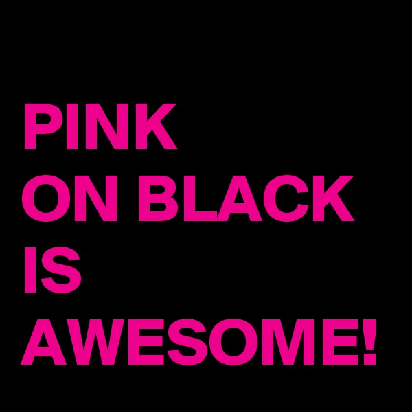 
PINK 
ON BLACK 
IS AWESOME!