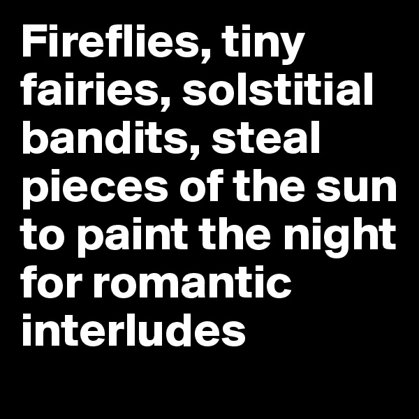 Fireflies, tiny fairies, solstitial bandits, steal pieces of the sun to paint the night for romantic interludes 
