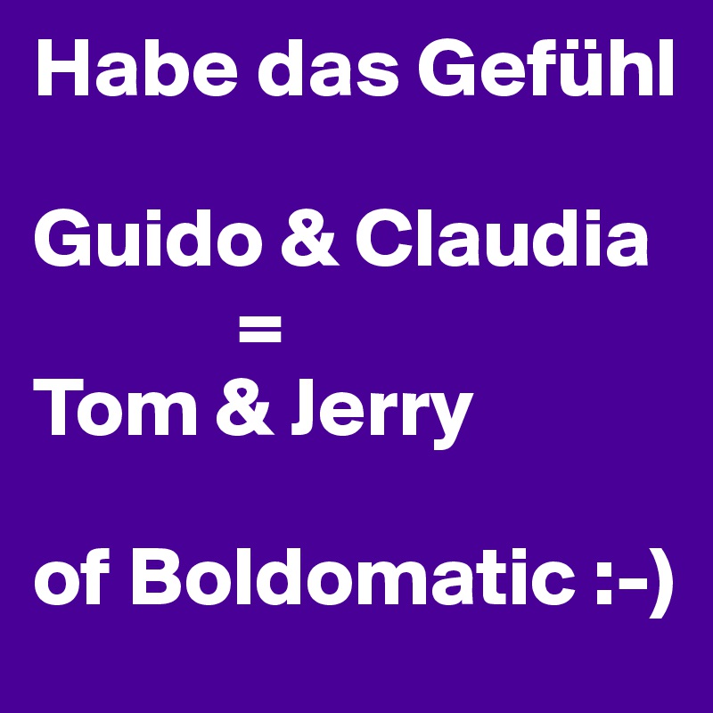 Habe das Gefühl 

Guido & Claudia
            =
Tom & Jerry

of Boldomatic :-)