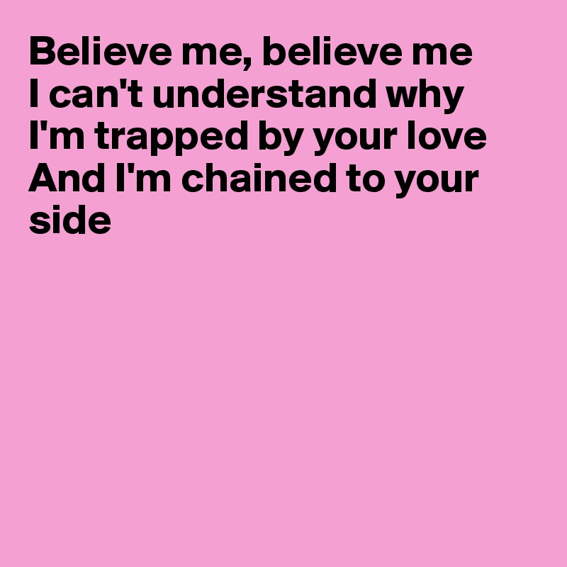 Believe me, believe me
I can't understand why
I'm trapped by your love
And I'm chained to your side






