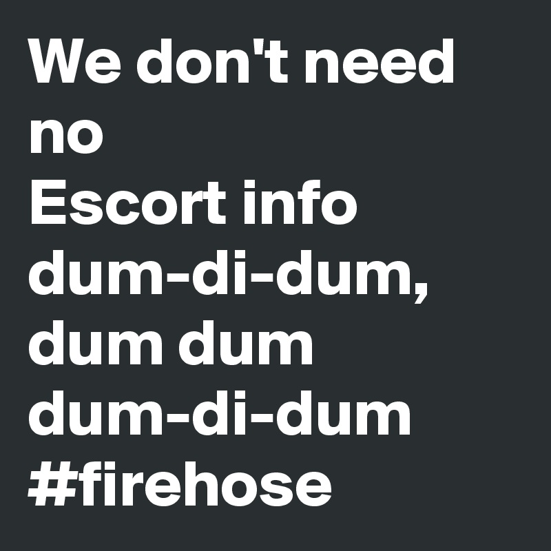 We don't need no 
Escort info dum-di-dum, dum dum dum-di-dum
#firehose