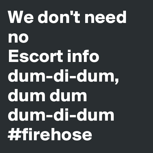 We don't need no 
Escort info dum-di-dum, dum dum dum-di-dum
#firehose