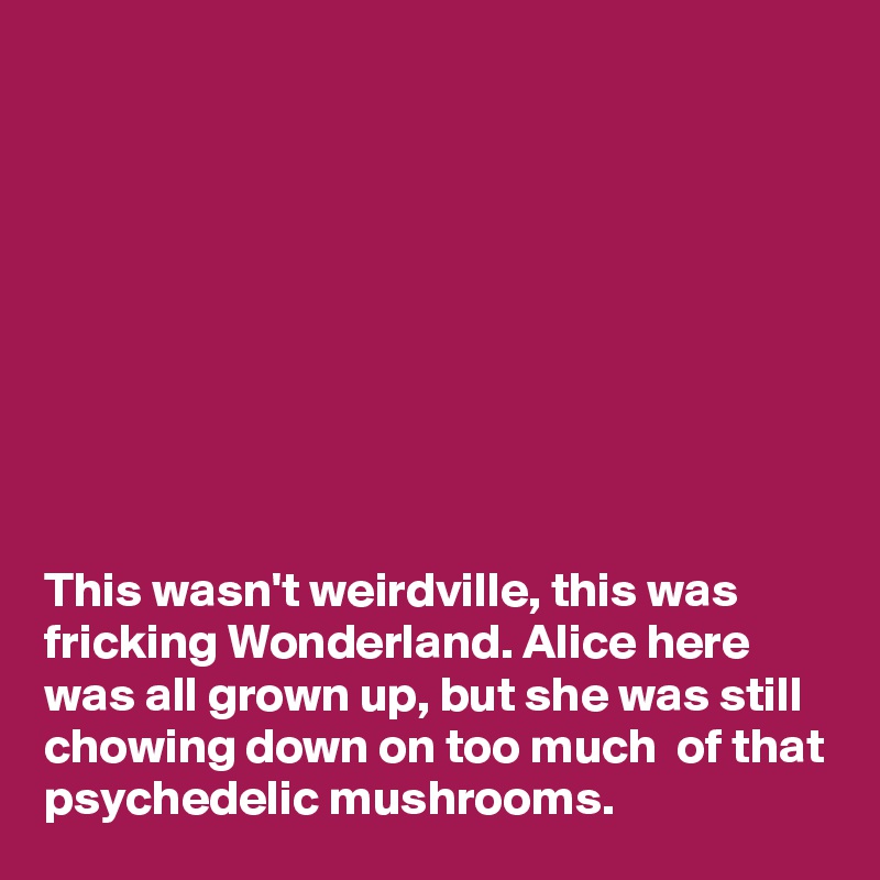 









This wasn't weirdville, this was fricking Wonderland. Alice here was all grown up, but she was still  chowing down on too much  of that psychedelic mushrooms.