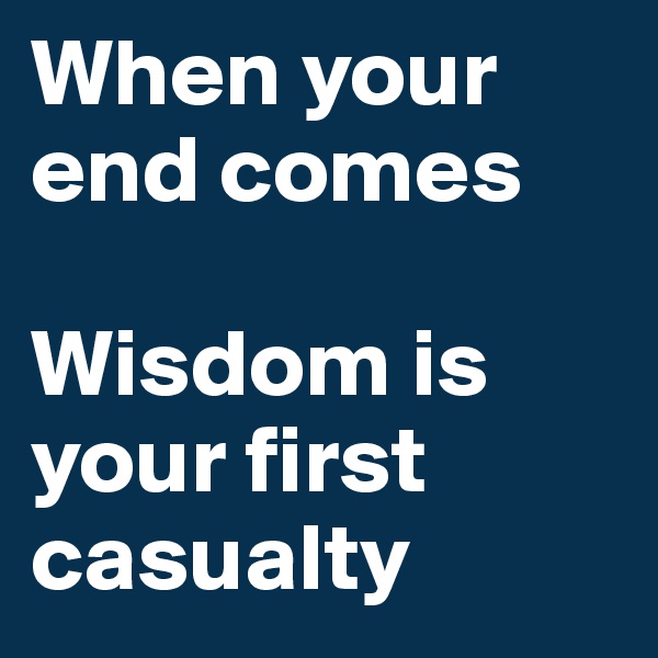 When your end comes 

Wisdom is your first casualty