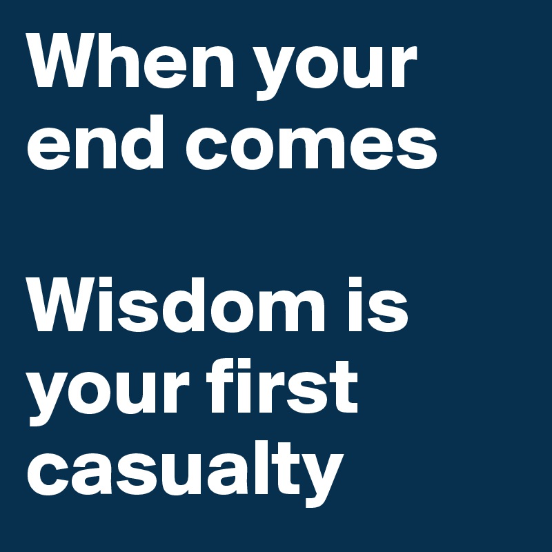 When your end comes 

Wisdom is your first casualty