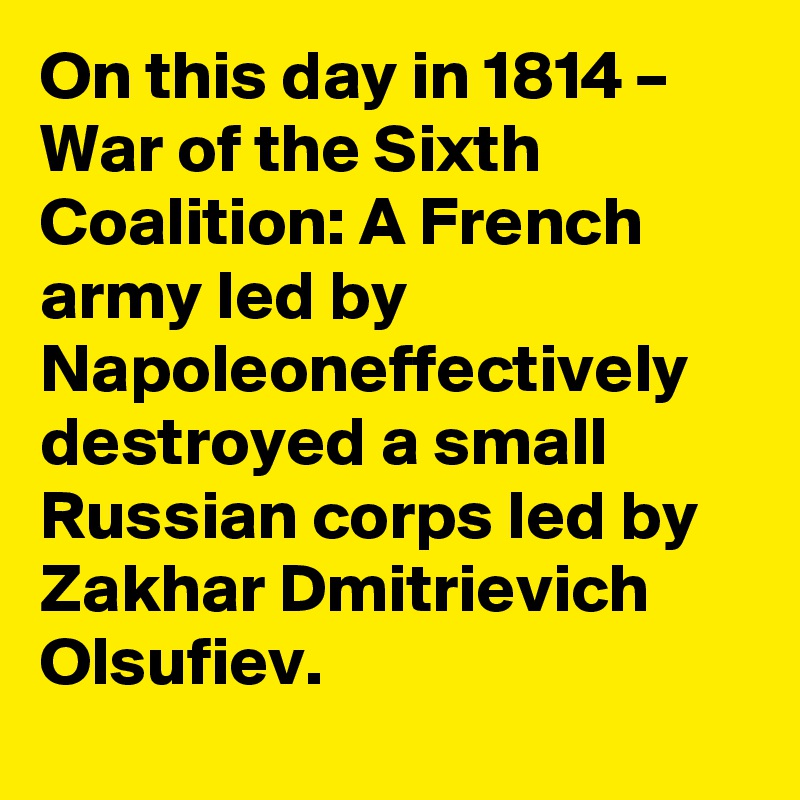 On this day in 1814 – War of the Sixth Coalition: A French army led by Napoleoneffectively destroyed a small Russian corps led by Zakhar Dmitrievich Olsufiev.