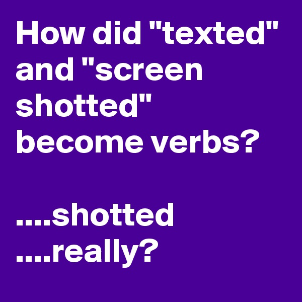 How did "texted" and "screen shotted" become verbs?

....shotted
....really?