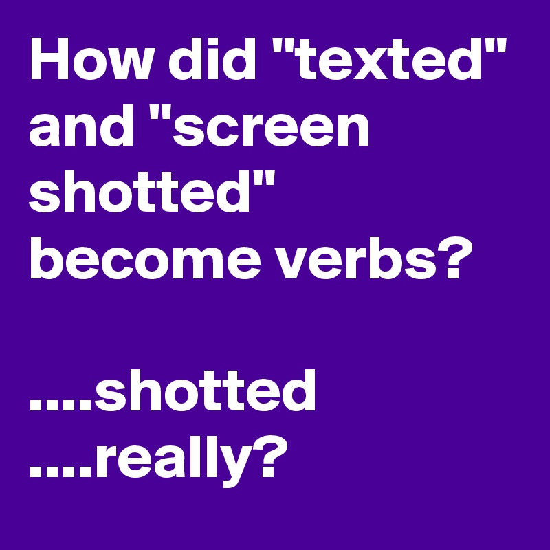 How did "texted" and "screen shotted" become verbs?

....shotted
....really?