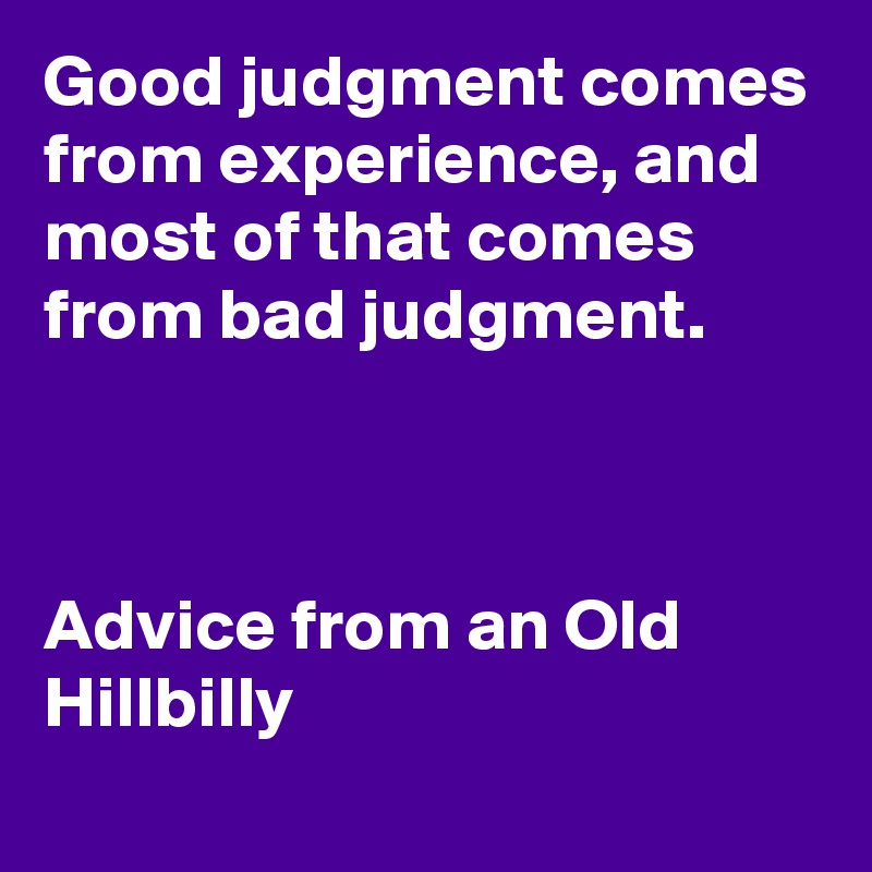 Good judgment comes from experience, and most of that comes from bad judgment.



Advice from an Old Hillbilly