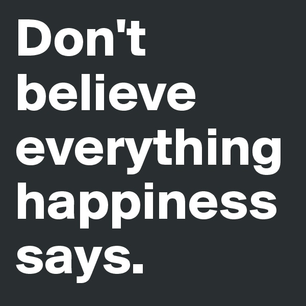 Don't believe  everything happiness says.