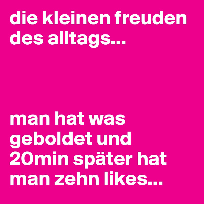 die kleinen freuden des alltags...



man hat was geboldet und 20min später hat man zehn likes...