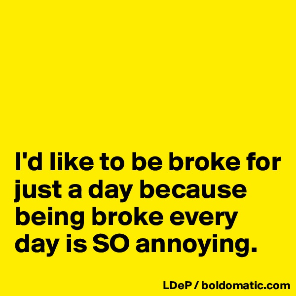 




I'd like to be broke for just a day because being broke every day is SO annoying. 