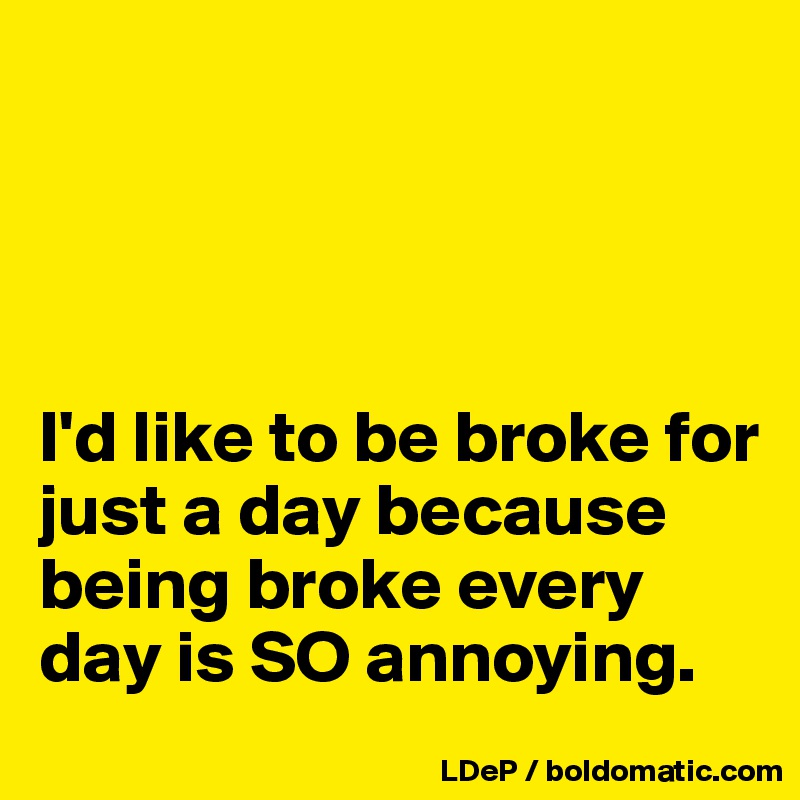 




I'd like to be broke for just a day because being broke every day is SO annoying. 