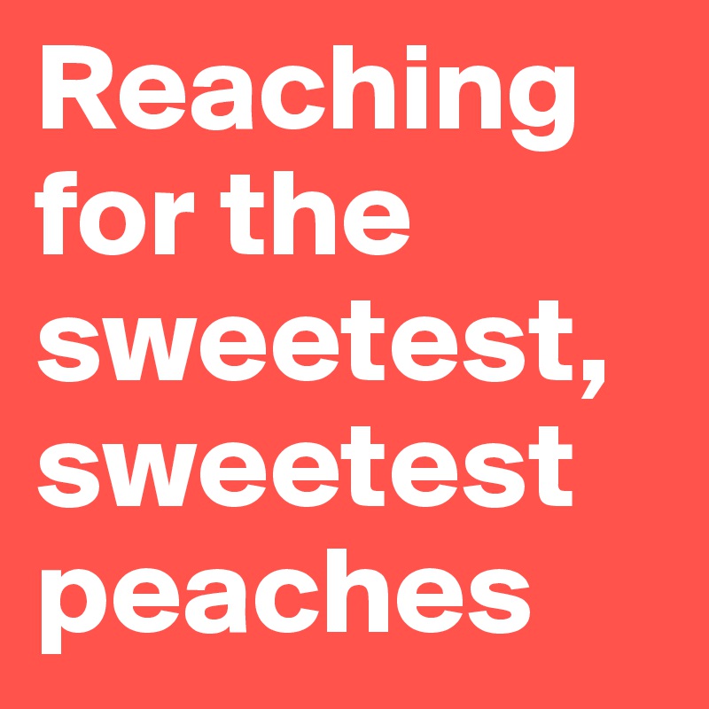 Reaching for the sweetest, sweetest peaches
