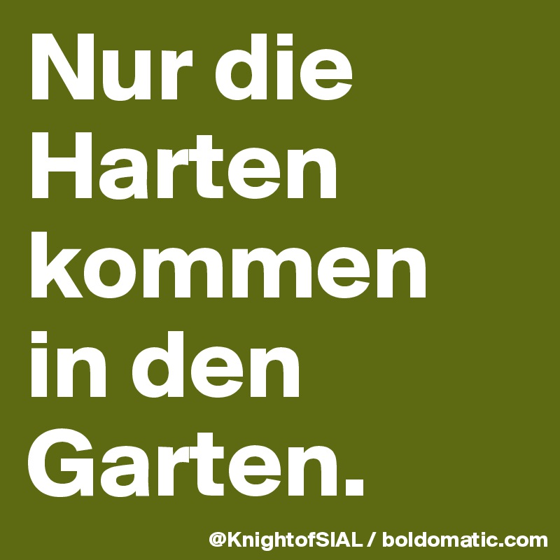 Nur die Harten kommen 
in den Garten. 