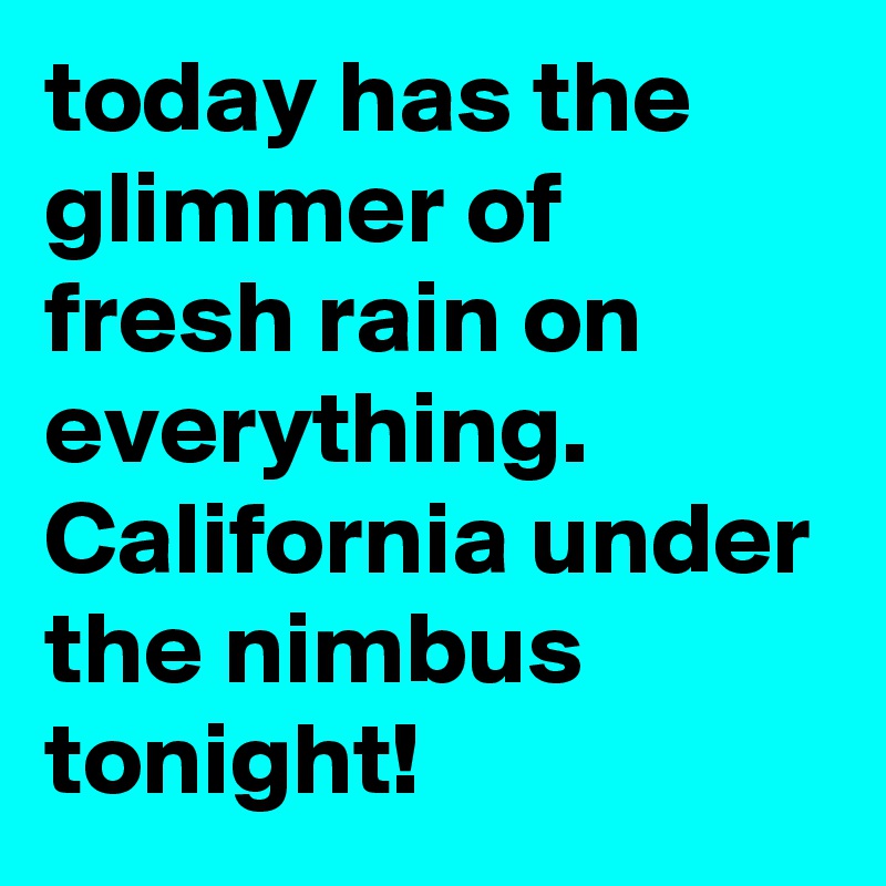 today has the glimmer of fresh rain on everything. California under the nimbus tonight!