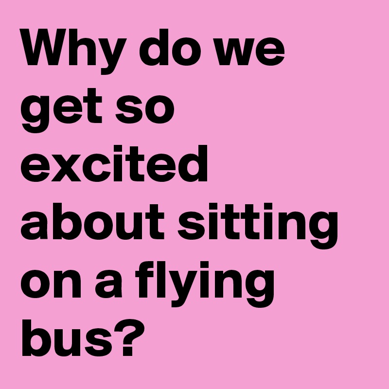 Why do we get so excited about sitting on a flying bus?