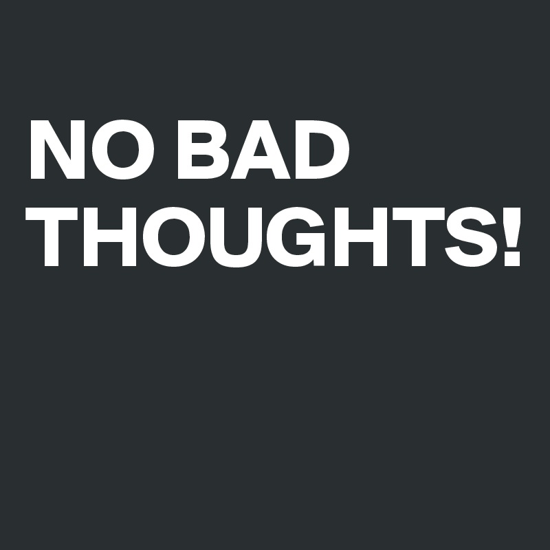 
NO BAD THOUGHTS!

