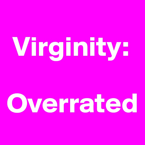 
 Virginity:

Overrated