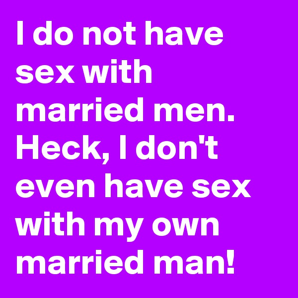 I do not have sex with married men. Heck, I don't even have sex with my own married man!
