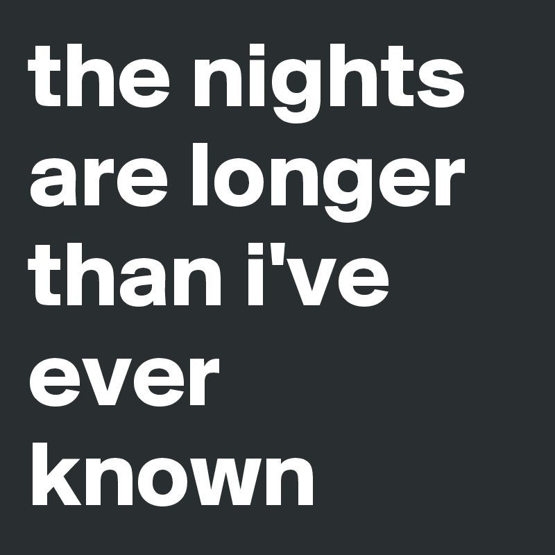 the nights are longer than i've ever known