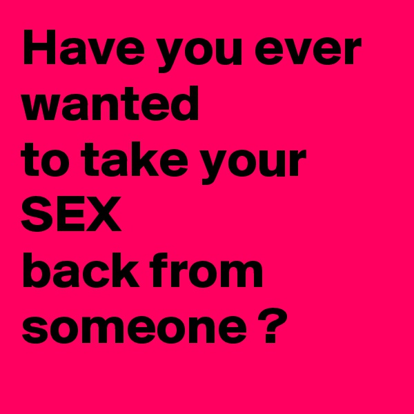 Have you ever 
wanted
to take your SEX 
back from someone ?
