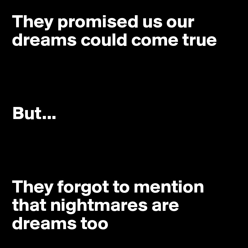 They promised us our dreams could come true



But...



They forgot to mention that nightmares are dreams too