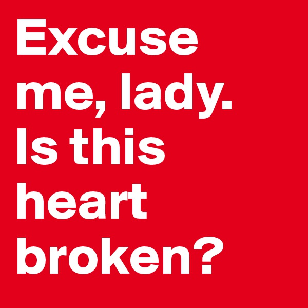 Excuse me, lady.
Is this heart broken?