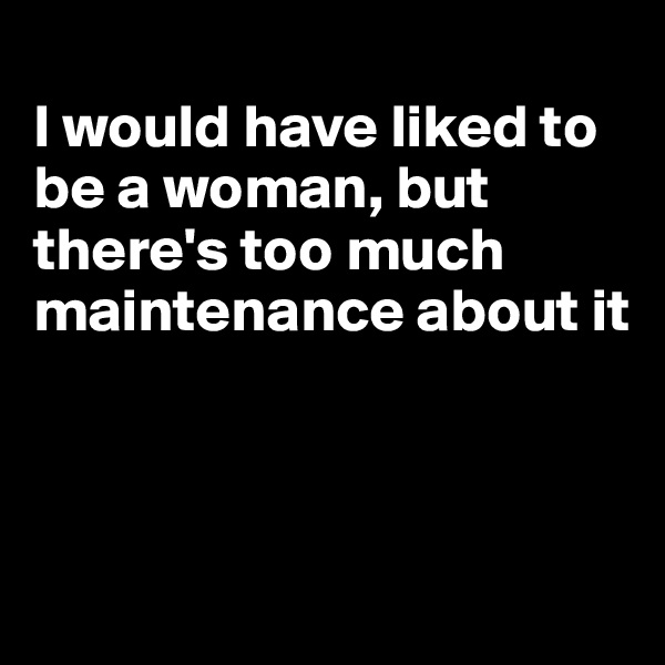 
I would have liked to be a woman, but there's too much maintenance about it



