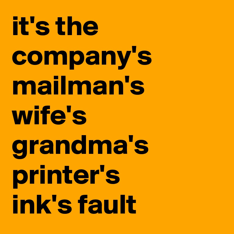 it's the company's mailman's wife's grandma's printer's 
ink's fault