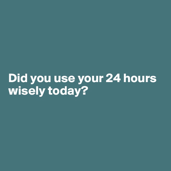 




Did you use your 24 hours wisely today? 




