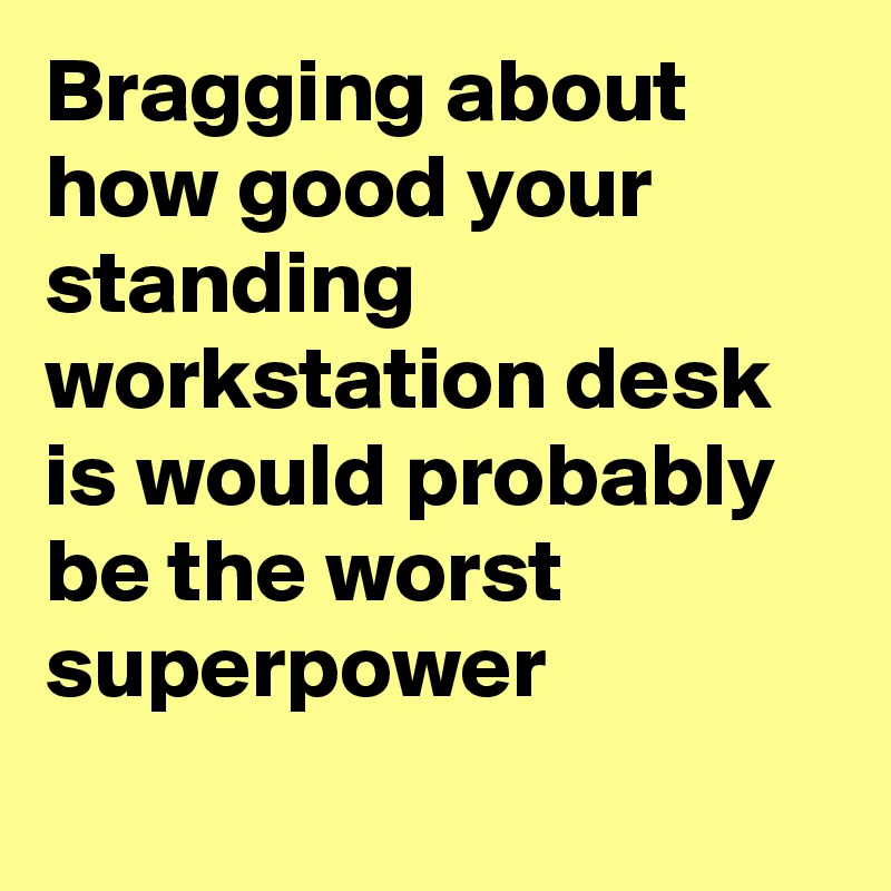 Bragging about how good your standing workstation desk is would probably be the worst superpower