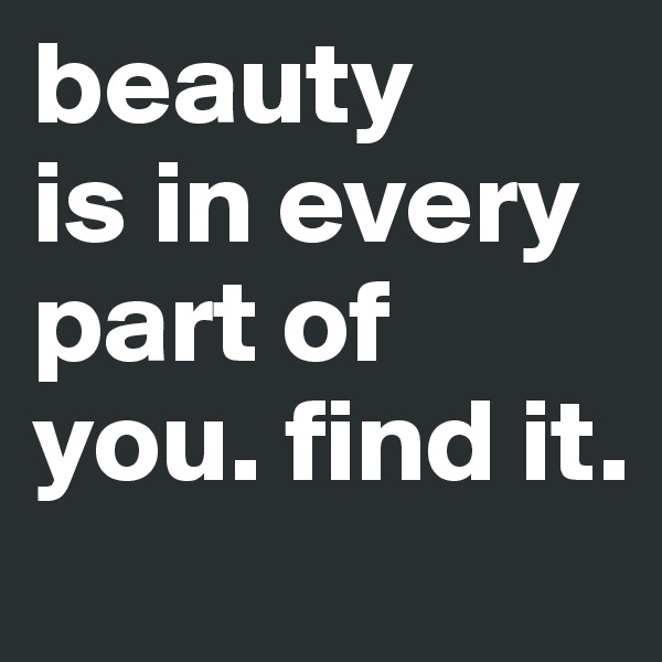 beauty
is in every part of you. find it. 