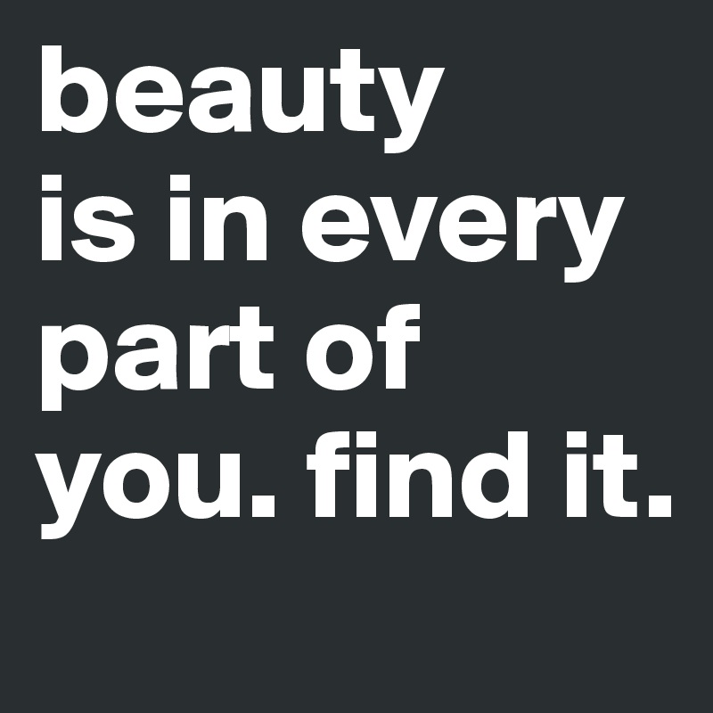 beauty
is in every part of you. find it. 