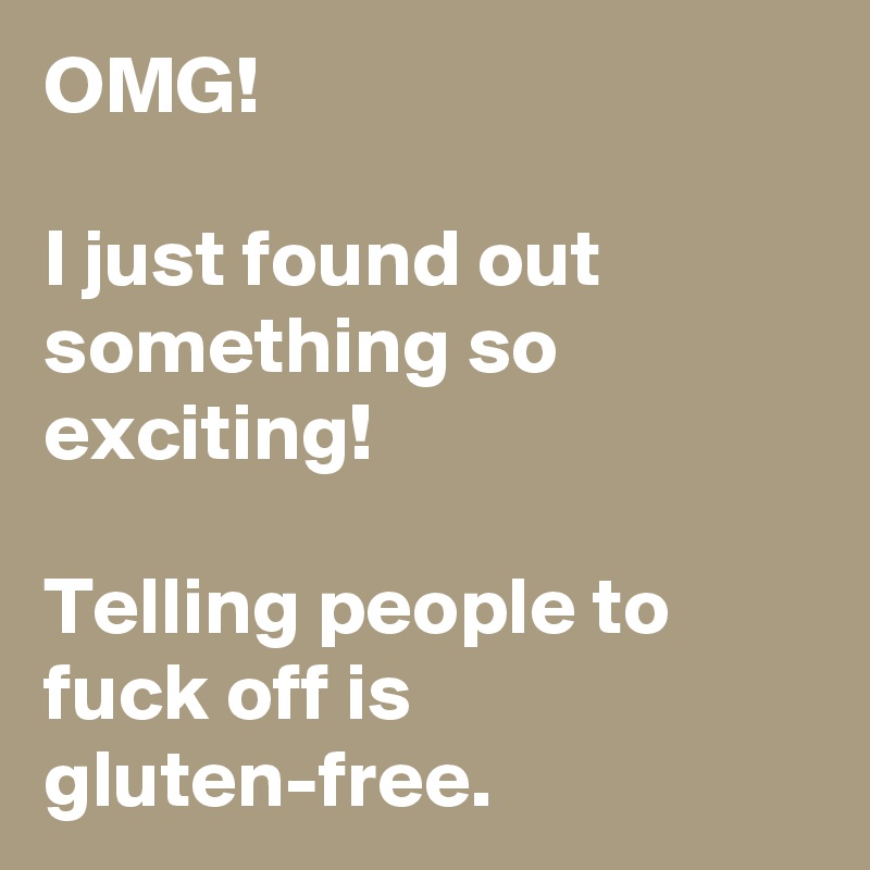 OMG! 

I just found out something so exciting!

Telling people to fuck off is gluten-free.