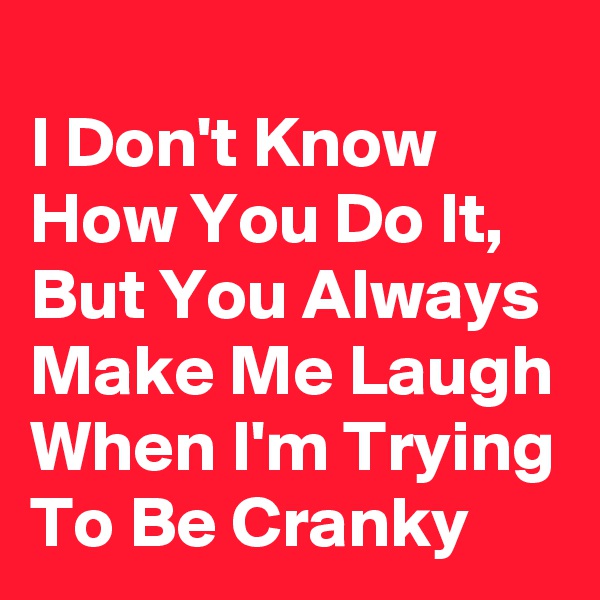 
I Don't Know How You Do It, But You Always Make Me Laugh When I'm Trying To Be Cranky