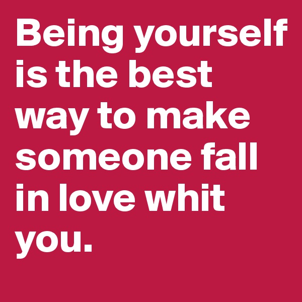 Being yourself is the best way to make someone fall in love whit you.