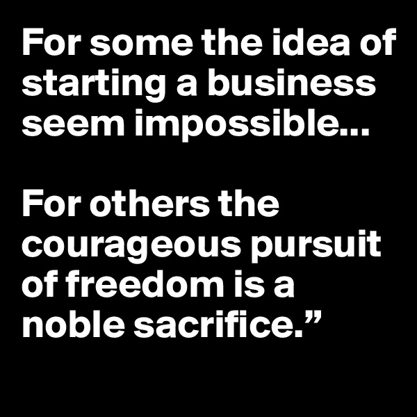For some the idea of starting a business seem impossible...

For others the courageous pursuit of freedom is a noble sacrifice.”
