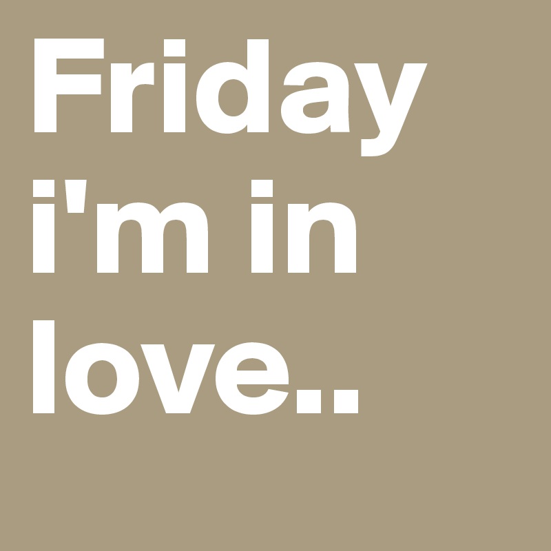 Friday i'm in love..