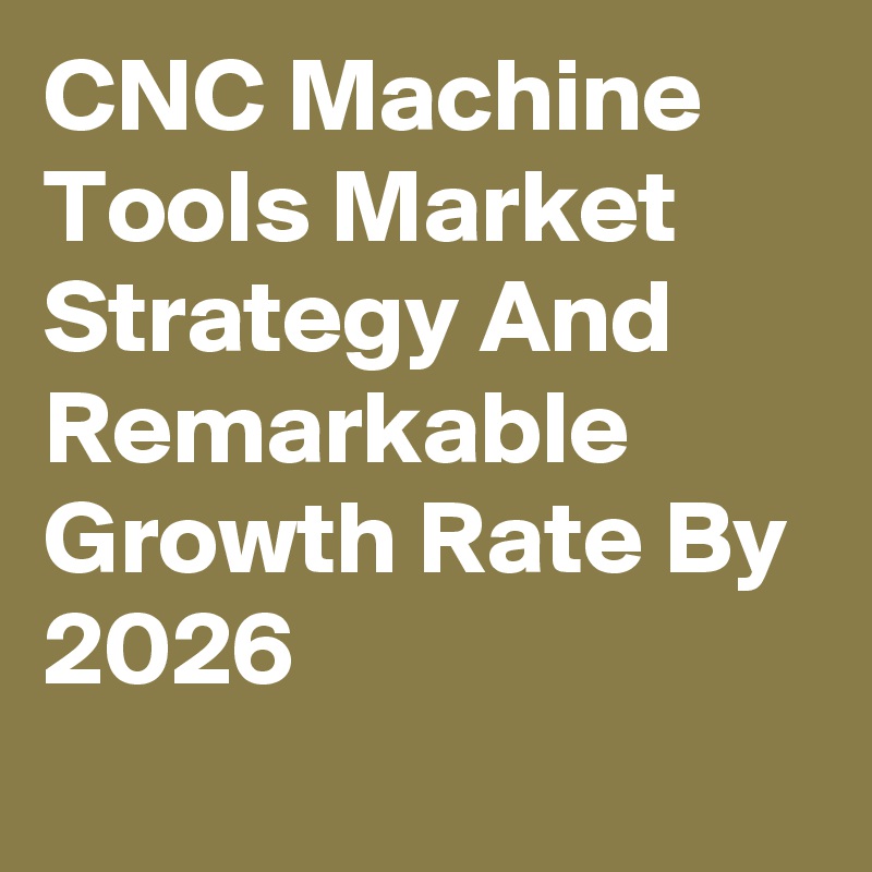 CNC Machine Tools Market Strategy And Remarkable Growth Rate By 2026
