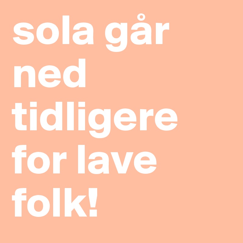 sola går ned tidligere for lave folk!