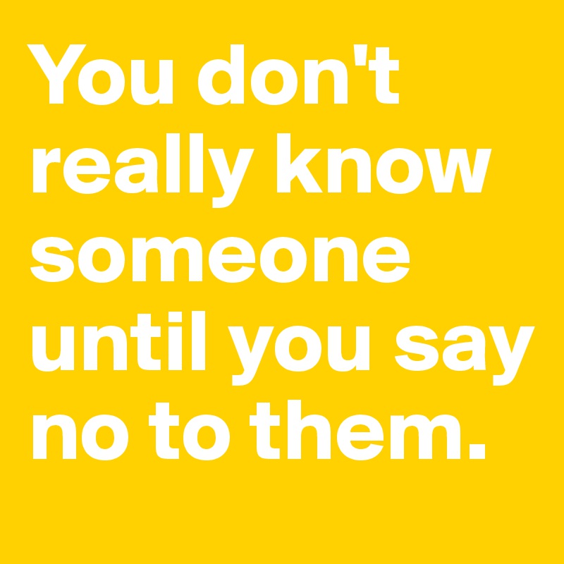 You don't really know someone until you say no to them. 