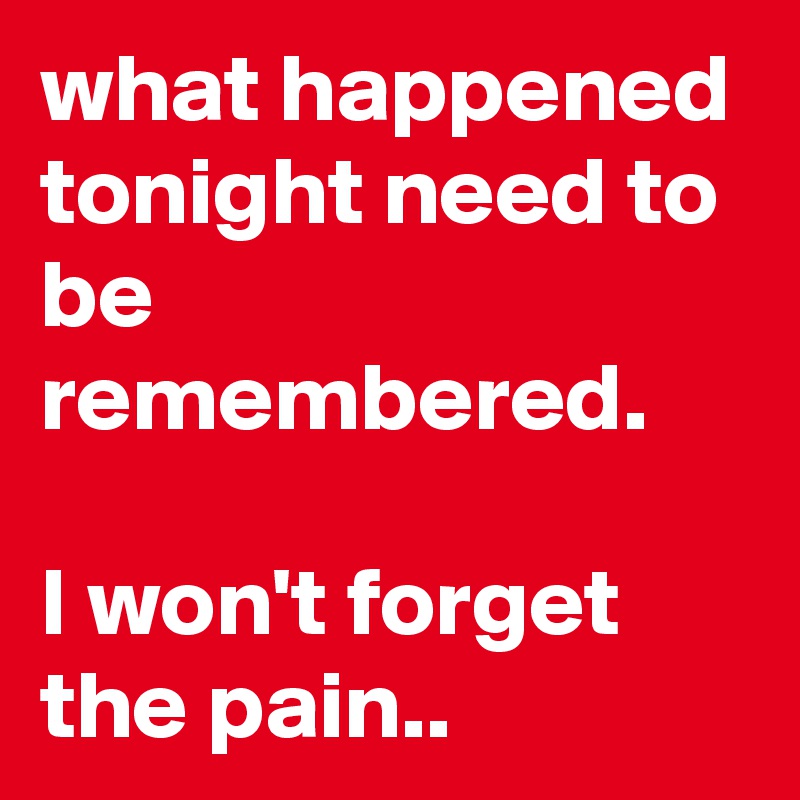 what happened tonight need to be remembered.

I won't forget the pain..